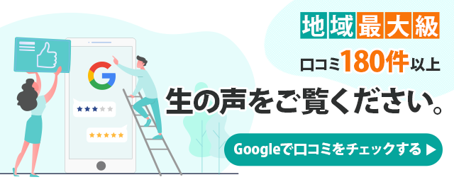 Googleで口コミをチェック！生の声を多数いただいております